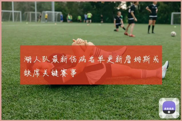 湖人队最新伤病名单更新詹姆斯或缺席关键赛事