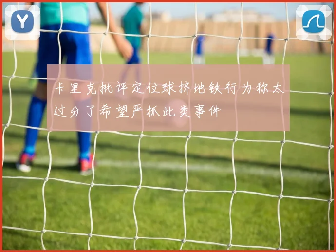 卡里克批评定位球挤地铁行为称太过分了希望严抓此类事件