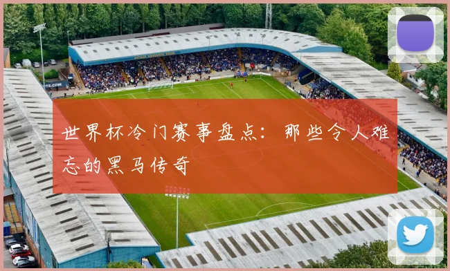 世界杯冷门赛事盘点：那些令人难忘的黑马传奇
