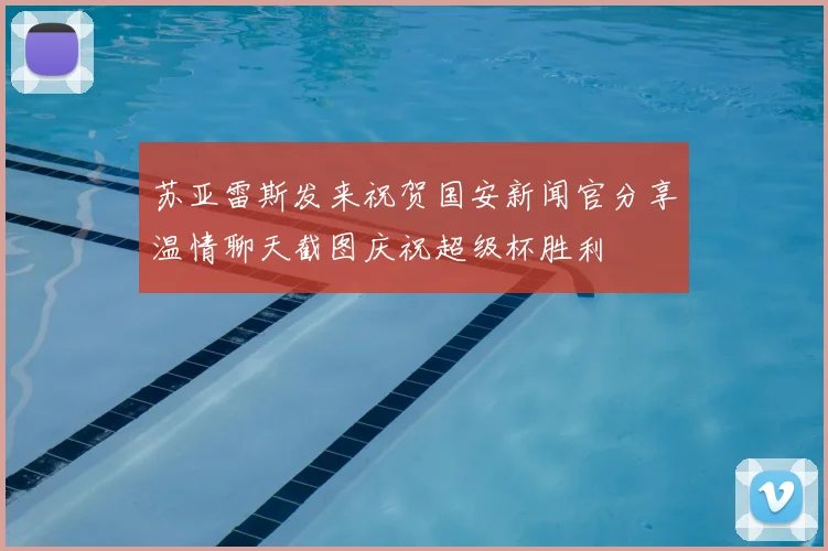 苏亚雷斯发来祝贺国安新闻官分享温情聊天截图庆祝超级杯胜利