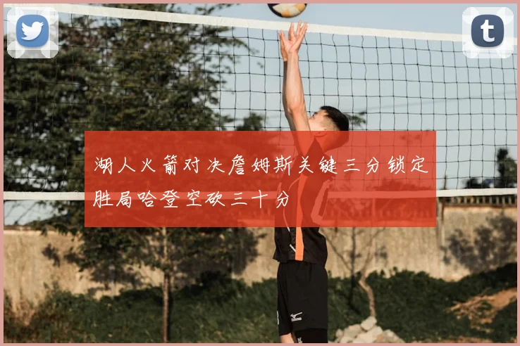 湖人火箭对决詹姆斯关键三分锁定胜局哈登空砍三十分