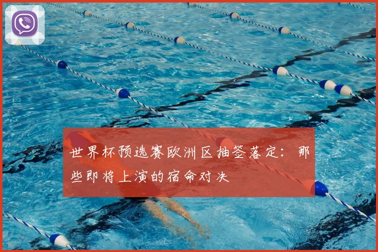 世界杯预选赛欧洲区抽签落定:那些即将上演的宿命对决