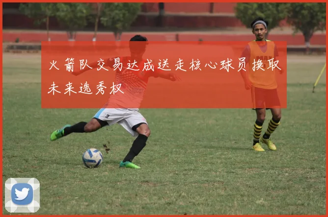 火箭队交易达成送走核心球员换取未来选秀权