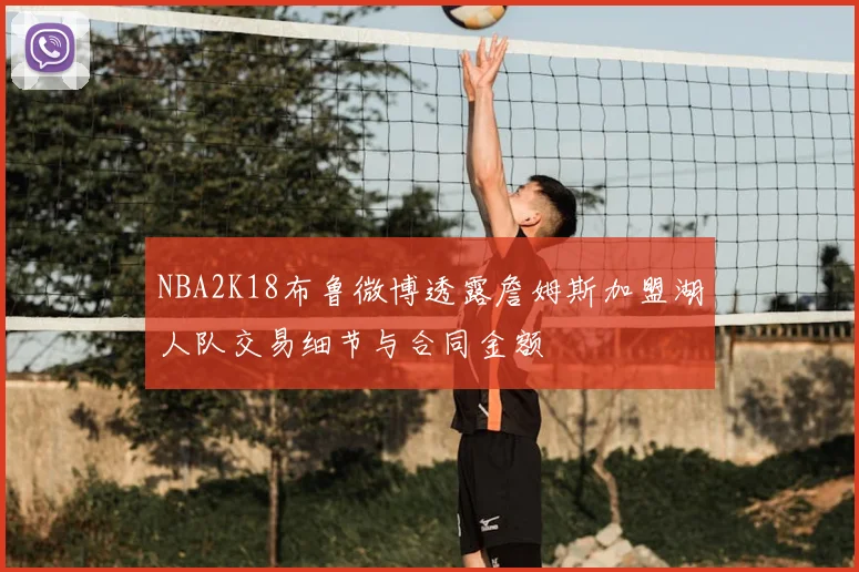 NBA2K18布鲁微博透露詹姆斯加盟湖人队交易细节与合同金额