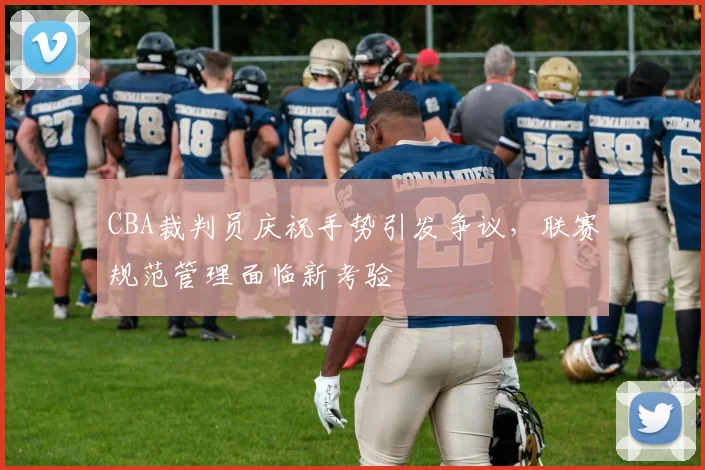 CBA裁判员庆祝手势引发争议，联赛规范管理面临新考验
