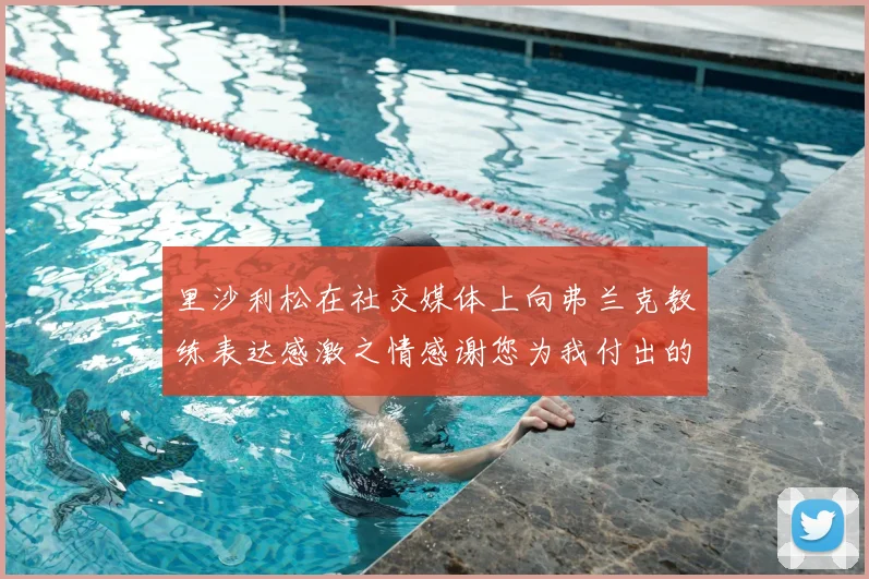 里沙利松在社交媒体上向弗兰克教练表达感激之情感谢您为我付出的一切