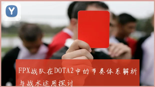 FPX战队在DOTA2中的节奏体系解析与战术运用探讨
