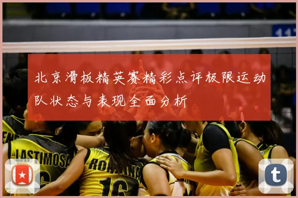 北京滑板精英赛精彩点评极限运动队状态与表现全面分析