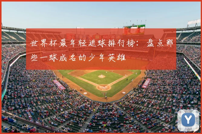 世界杯最年轻进球排行榜：盘点那些一球成名的少年英雄