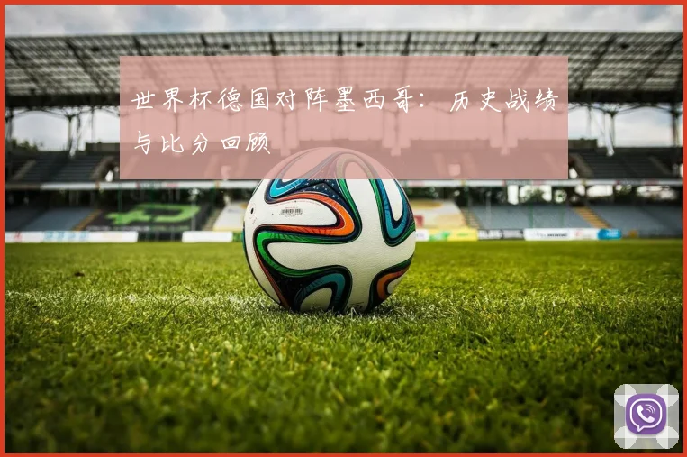 世界杯德国对阵墨西哥：历史战绩与比分回顾