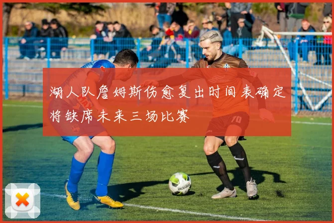 湖人队詹姆斯伤愈复出时间表确定将缺席未来三场比赛