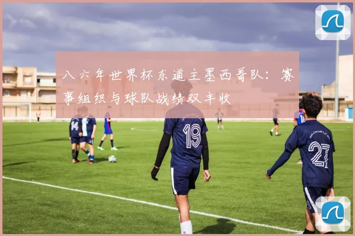 八六年世界杯东道主墨西哥队：赛事组织与球队战绩双丰收