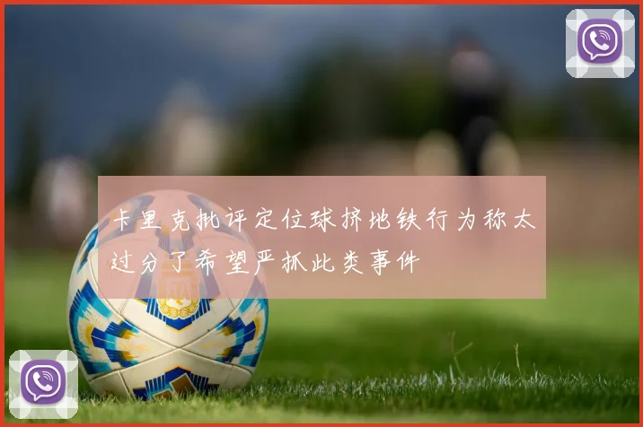 卡里克批评定位球挤地铁行为称太过分了希望严抓此类事件