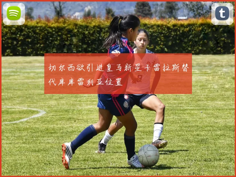切尔西欲引进皇马新星卡雷拉斯替代库库雷利亚位置