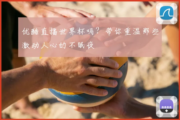 优酷直播世界杯吗？带你重温那些激动人心的不眠夜