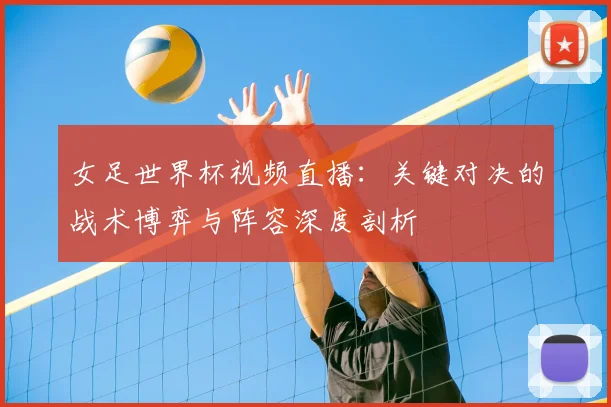 女足世界杯视频直播：关键对决的战术博弈与阵容深度剖析
