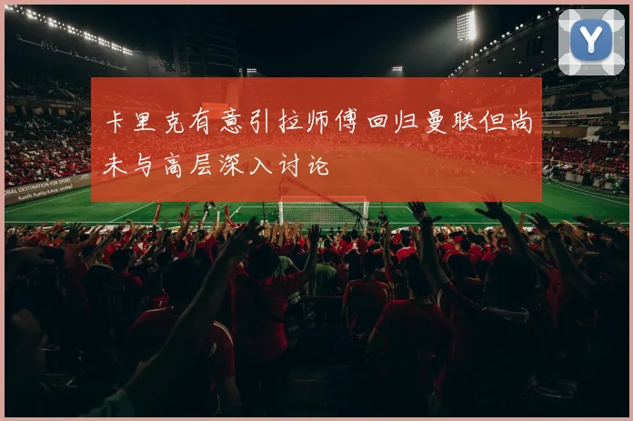 卡里克有意引拉师傅回归曼联但尚未与高层深入讨论