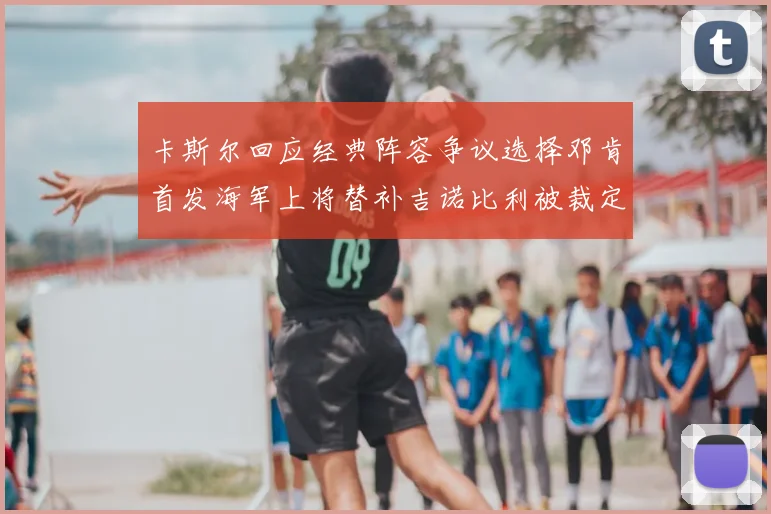 卡斯尔回应经典阵容争议选择邓肯首发海军上将替补吉诺比利被裁定论