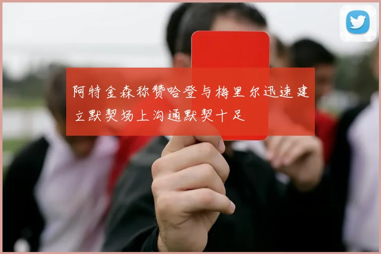 阿特金森称赞哈登与梅里尔迅速建立默契场上沟通默契十足