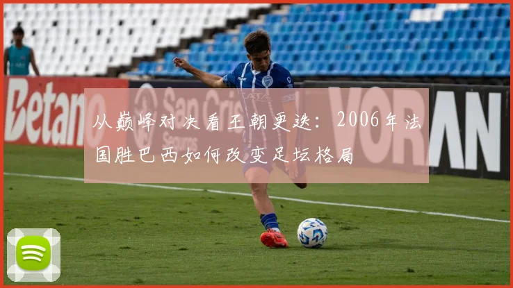 从巅峰对决看王朝更迭：2006年法国胜巴西如何改变足坛格局