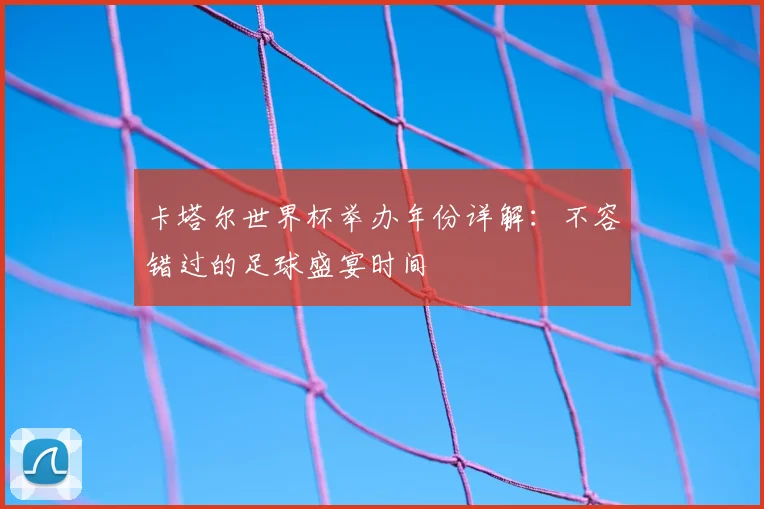 卡塔尔世界杯举办年份详解：不容错过的足球盛宴时间