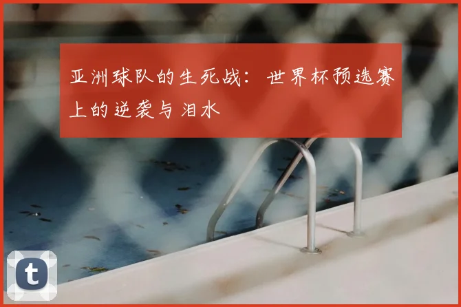 亚洲球队的生死战：世界杯预选赛上的逆袭与泪水