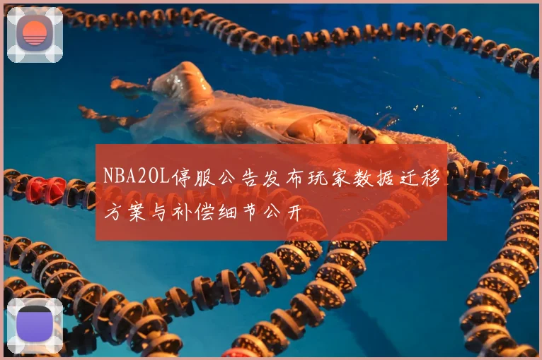 NBA2OL停服公告发布玩家数据迁移方案与补偿细节公开
