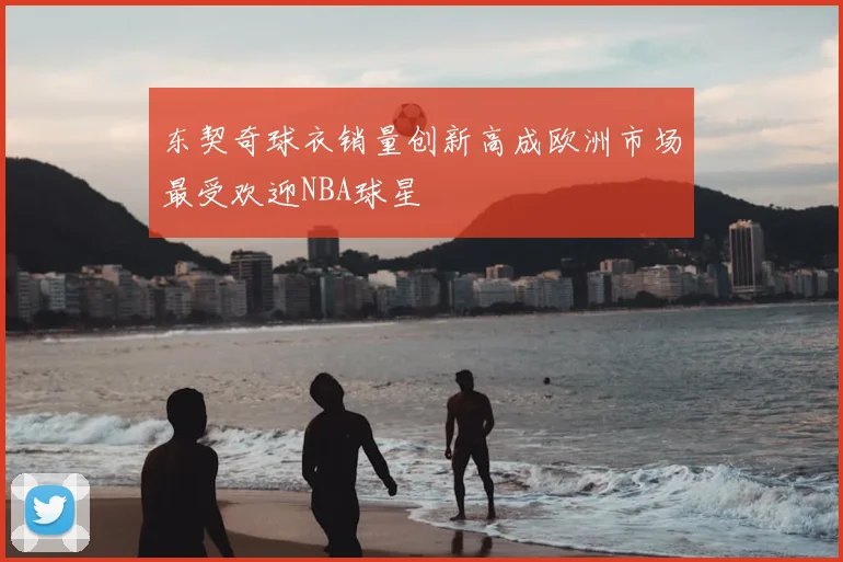 东契奇球衣销量创新高成欧洲市场最受欢迎NBA球星