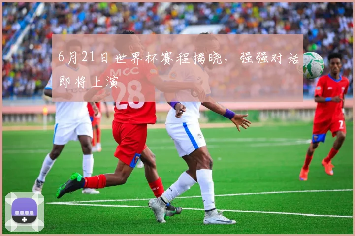 6月21日世界杯赛程揭晓，强强对话即将上演