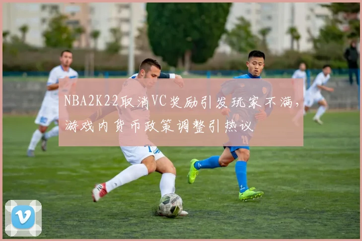 NBA2K22取消VC奖励引发玩家不满,游戏内货币政策调整引热议