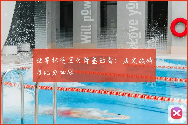 世界杯德国对阵墨西哥：历史战绩与比分回顾