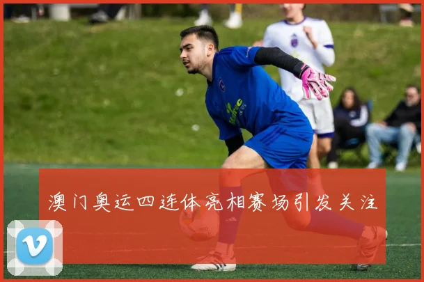 澳门奥运四连体亮相赛场引发关注