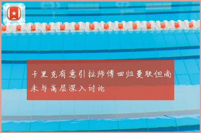 卡里克有意引拉师傅回归曼联但尚未与高层深入讨论