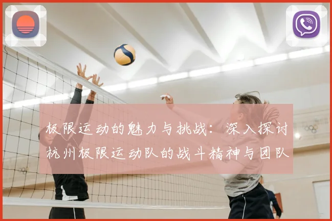 极限运动的魅力与挑战：深入探讨杭州极限运动队的战斗精神与团队合作