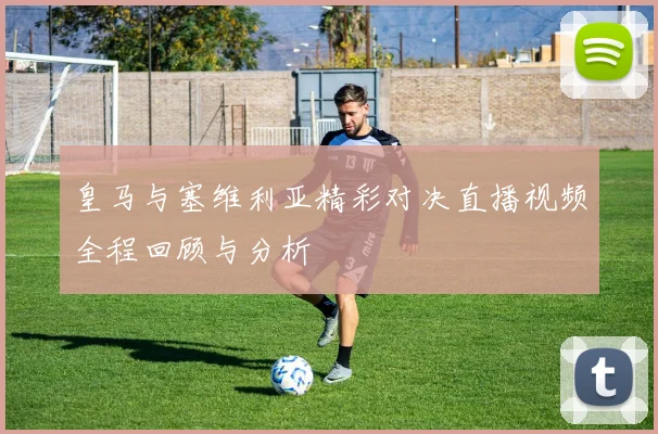 皇马与塞维利亚精彩对决直播视频全程回顾与分析