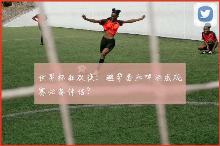 世界杯狂欢夜：避孕套和啤酒成观赛必备伴侣？
