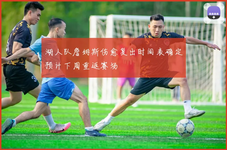 湖人队詹姆斯伤愈复出时间表确定预计下周重返赛场