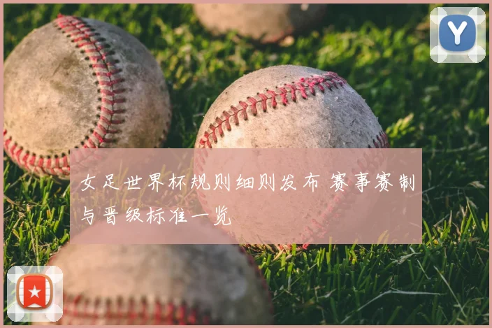 女足世界杯规则细则发布 赛事赛制与晋级标准一览