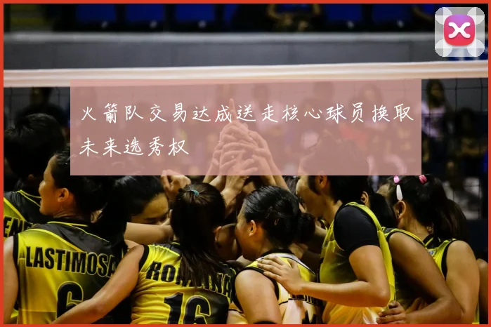 火箭队交易达成送走核心球员换取未来选秀权