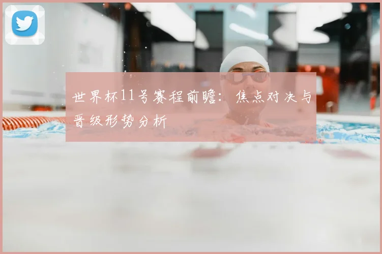 世界杯11号赛程前瞻：焦点对决与晋级形势分析