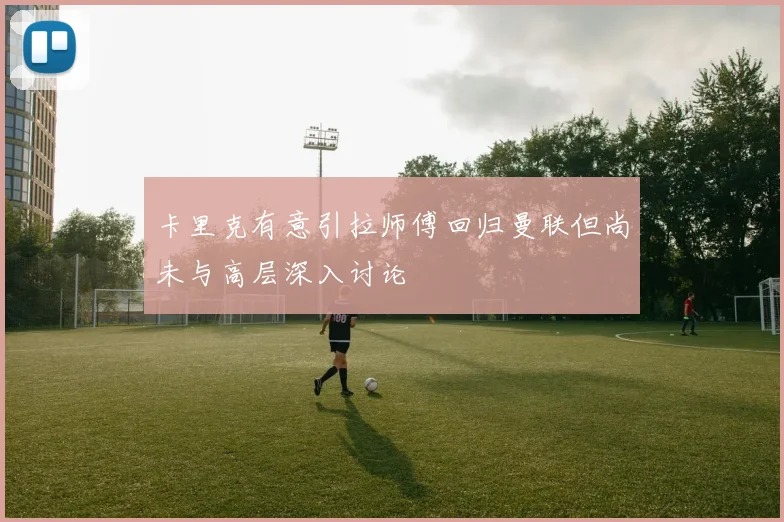 卡里克有意引拉师傅回归曼联但尚未与高层深入讨论