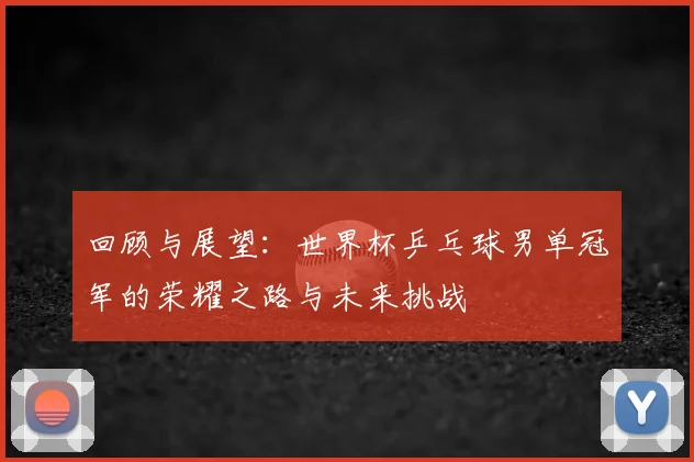 回顾与展望：世界杯乒乓球男单冠军的荣耀之路与未来挑战