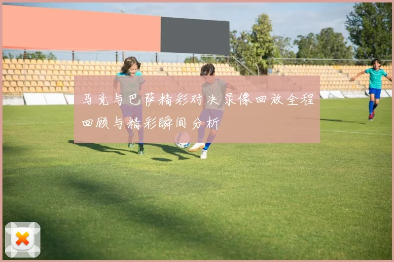 马竞与巴萨精彩对决录像回放全程回顾与精彩瞬间分析