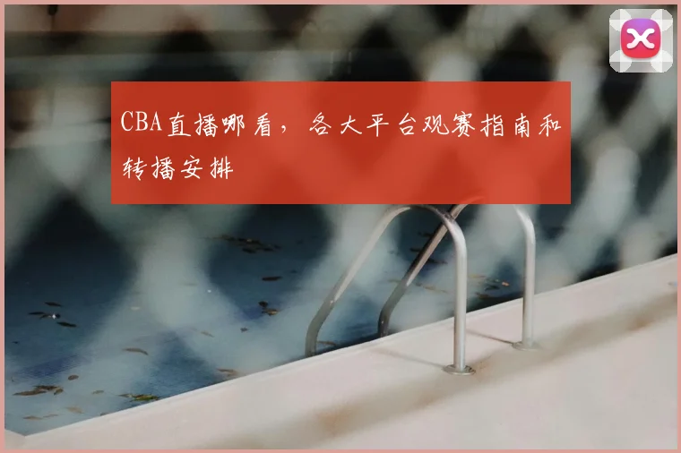 CBA直播哪看,各大平台观赛指南和转播安排
