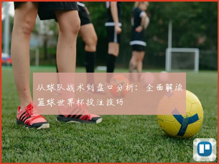 从球队战术到盘口分析:全面解读篮球世界杯投注技巧