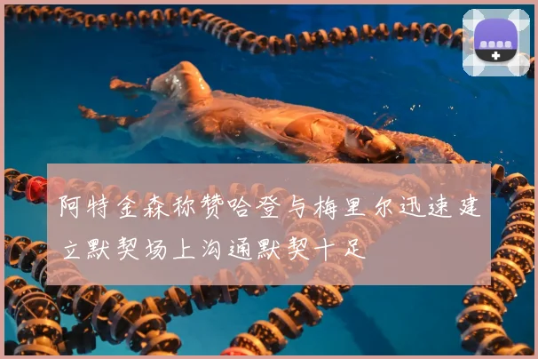 阿特金森称赞哈登与梅里尔迅速建立默契场上沟通默契十足