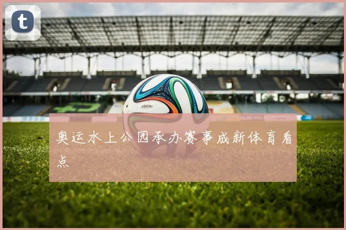 奥运水上公园承办赛事成新体育看点