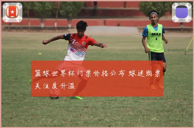 篮球世界杯门票价格公布 球迷购票关注度升温
