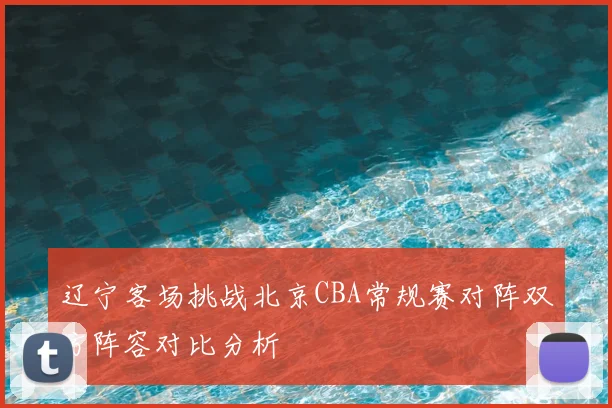 辽宁客场挑战北京CBA常规赛对阵双方阵容对比分析