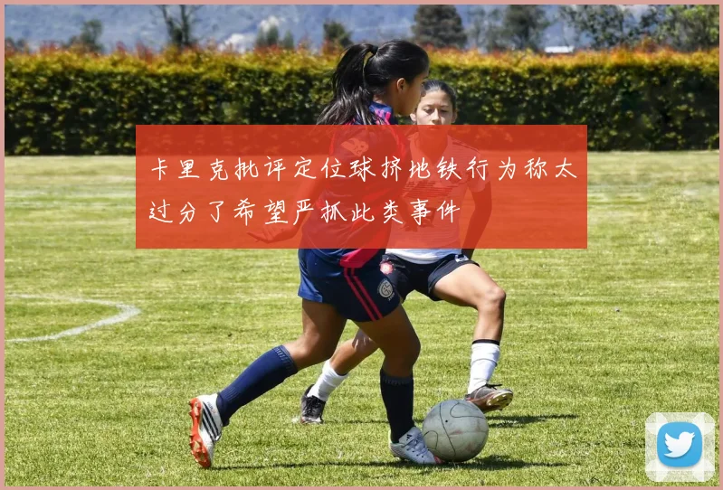 卡里克批评定位球挤地铁行为称太过分了希望严抓此类事件